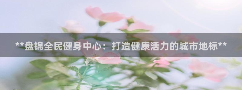尊龙官网地址：**盘锦全民健身中心：打造健康活力的城市地