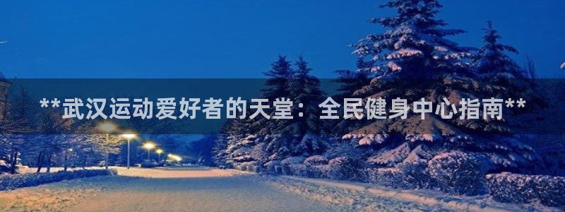 尊龙 10：**武汉运动爱好者的天堂：全民健身中心指南*