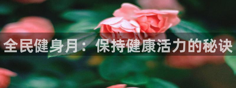 尊龙am i blue：全民健身月：保持健康活力的秘诀