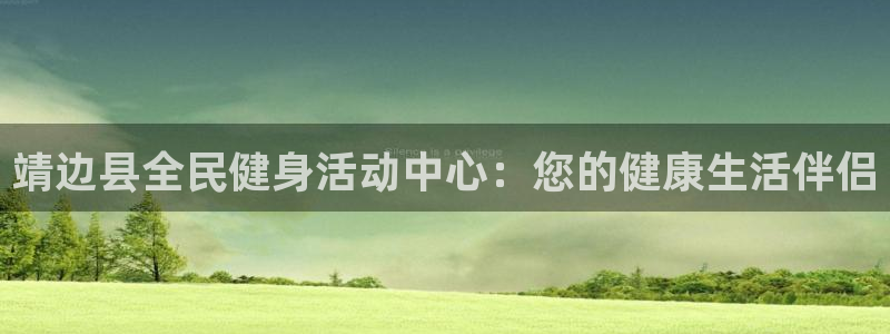 下载尊龙app：靖边县全民健身活动中心：您的健康生活伴侣