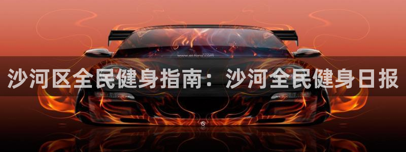 z6尊龙凯时旗舰厅首页：沙河区全民健身指南：沙河全民健身