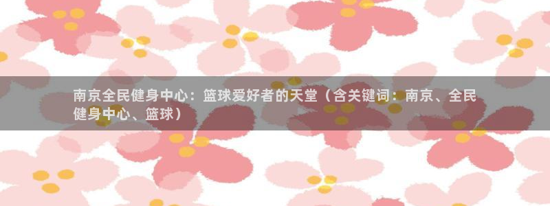 尊龙凯时登陆入口：南京全民健身中心：篮球爱好者的天堂（含